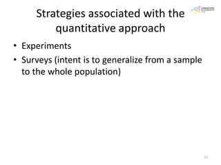 Strategies associated with the
         quantitative approach
• Experiments
• Surveys (intent is to generalize from a sample
  to the whole population)




                                                   27
 