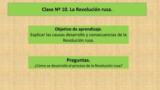 Clase Nº 10. La Revolución rusa.
Objetivo de aprendizaje.
Explicar las causas desarrollo y consecuencias de la
Revolución rusa.
Preguntas.
¿Cómo se desarrolló el proceso de la Revolución rusa?
 