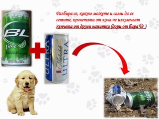 Разбира се, както можете и сами да се
сетите, кенчетата от кола не изключват
кенчета от други напитки (дори от бира  )
 