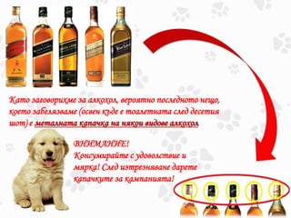 Като заговорихме за алкохол, вероятно последното нещо,
което забелязваме (освен къде е тоалетната след десетия
шот) е металната капачка на някои видове алкохол
ВНИМАНИЕ!
Консумирайте с удоволствие и
мярка! След изтрезняване дарете
капачките за кампанията!
 