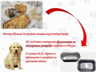 Всички обичаме да хапваме такива вкусотийки вкъщи
Но след това изхвърляме формичките за
еднократна употреба в кофата за боклук
А можем да ги дарим за
обучението и нуждите на
кучетата водачи
 