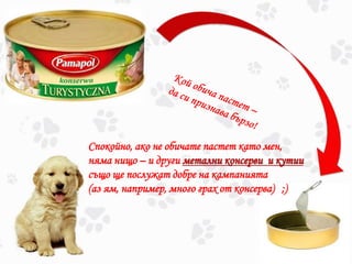 Спокойно, ако не обичате пастет като мен,
няма нищо – и други метални консерви и кутии
също ще послужат добре на кампанията
(аз ям, например, много грах от консерва) ;)
 