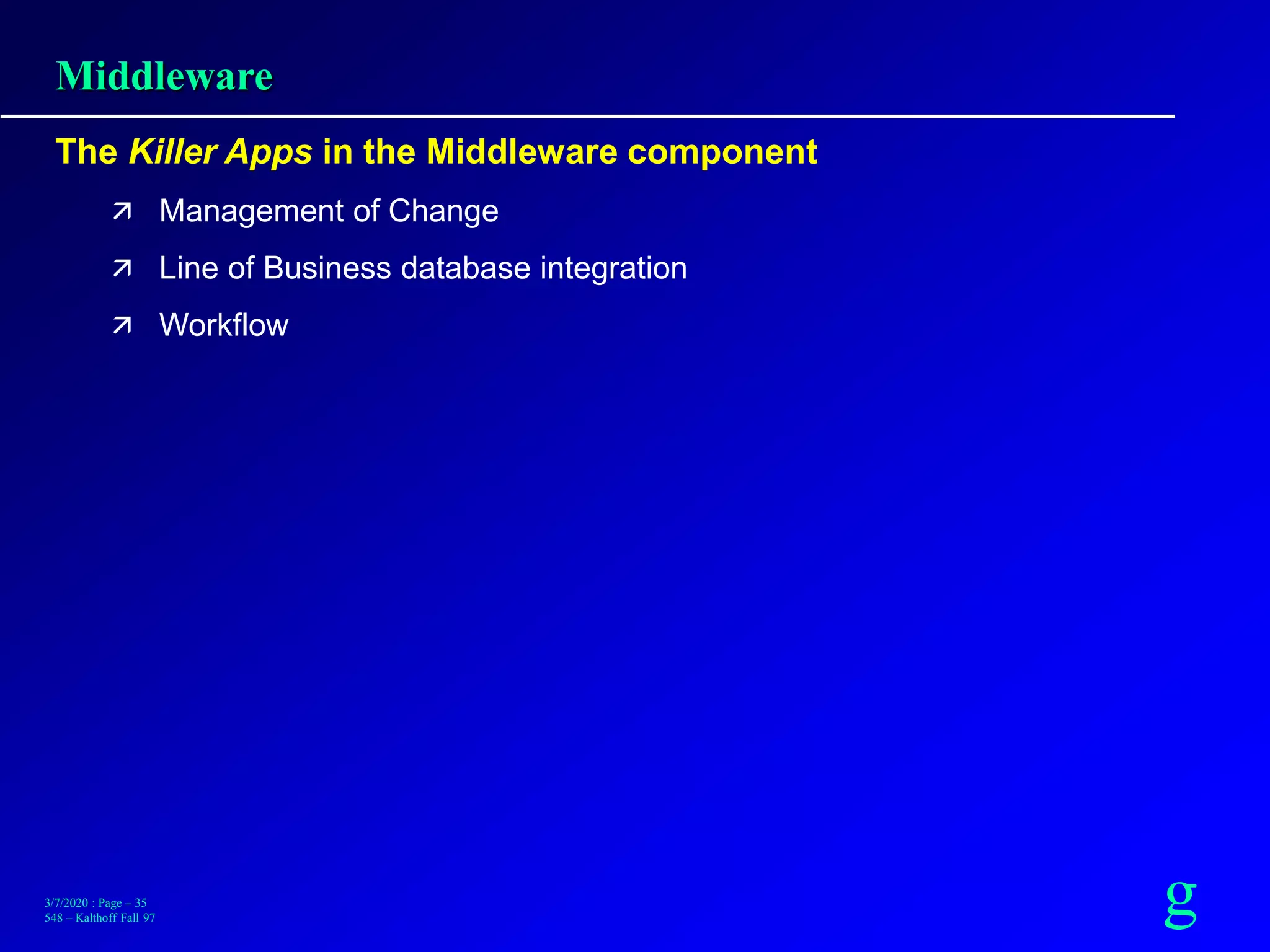 g3/7/2020 : Page – 35
548 – Kalthoff Fall 97
Middleware
The Killer Apps in the Middleware component
 Management of Change
 Line of Business database integration
 Workflow
 