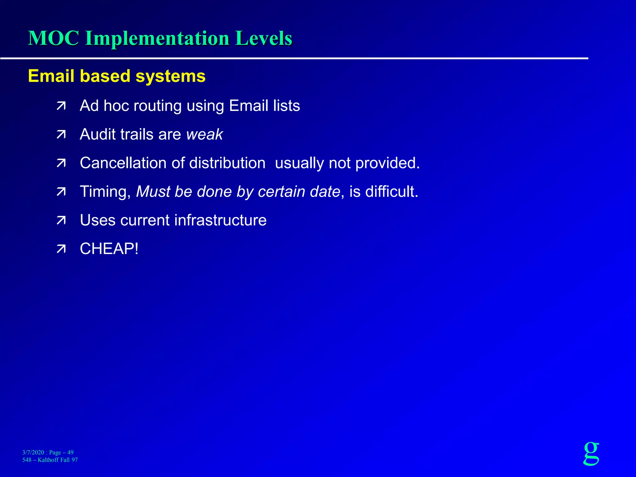 g3/7/2020 : Page – 49
548 – Kalthoff Fall 97
MOC Implementation Levels
Email based systems
 Ad hoc routing using Email lists
 Audit trails are weak
 Cancellation of distribution usually not provided.
 Timing, Must be done by certain date, is difficult.
 Uses current infrastructure
 CHEAP!
 
