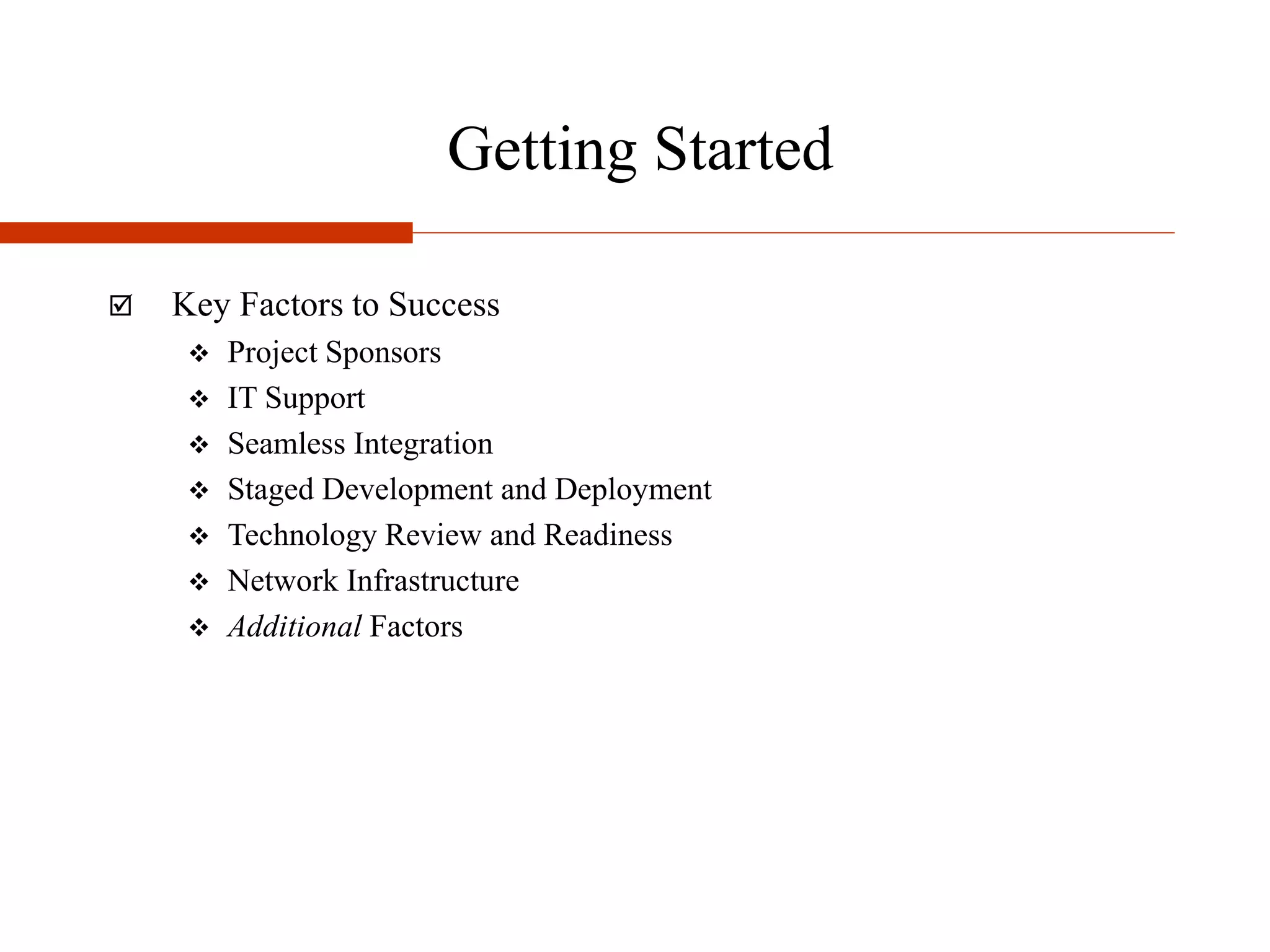 Getting Started
 Key Factors to Success
 Project Sponsors
 IT Support
 Seamless Integration
 Staged Development and Deployment
 Technology Review and Readiness
 Network Infrastructure
 Additional Factors
 