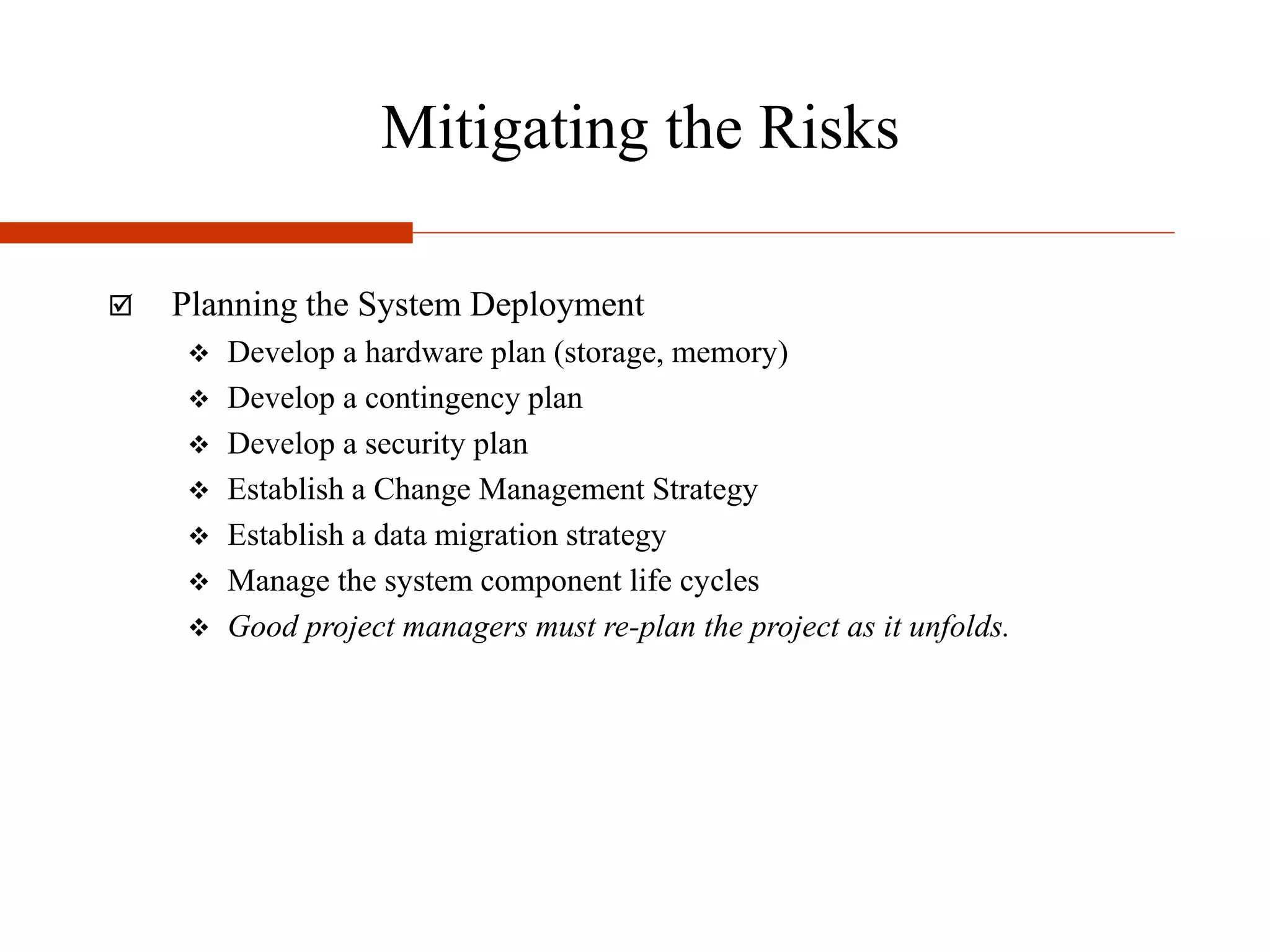 Mitigating the Risks
 Planning the System Deployment
 Develop a hardware plan (storage, memory)
 Develop a contingency plan
 Develop a security plan
 Establish a Change Management Strategy
 Establish a data migration strategy
 Manage the system component life cycles
 Good project managers must re-plan the project as it unfolds.
 