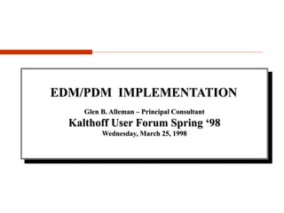 Glen B. Alleman – Principal Consultant
Kalthoff User Forum Spring ‘98
Wednesday, March 25, 1998
EDM/PDM IMPLEMENTATION
 