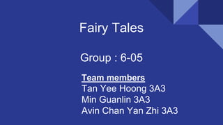 Fairy Tales
Group : 6-05
Team members
Tan Yee Hoong 3A3
Min Guanlin 3A3
Avin Chan Yan Zhi 3A3
 