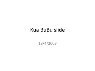 Kua BuBu slide

   18/4/2009
 