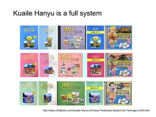 Kuaile Hanyu is a full system
http://www.childbook.com/Kuaile-Hanyu-Chinese-Textbooks-System-for-Teenager-s/245.htm
 