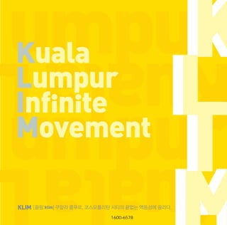 Kuala
Lumpur
I
Movement

K
K
L
L
II

KLIM [끌림: klim] 쿠알라 룸푸르. 코스모폴리탄 시티의 끝없는 역동성에 끌리다.
KLIM [끌림:klim] 쿠알라 룸푸르. 코스모폴리탄 시티의 끝없는 역동성에 끌리다.
여행문의 1600-6578

 