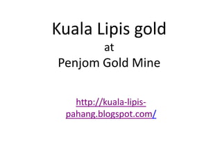 Kuala Lipis gold
         at
Penjom Gold Mine

   http://kuala-lipis-
 pahang.blogspot.com/
 