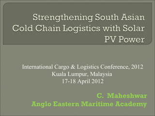 International Cargo & Logistics Conference, 2012
            Kuala Lumpur, Malaysia
                17-18 April 2012

                    C. Maheshwar
   Anglo Eastern Maritime Academy
 