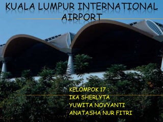 KUALA LUMPUR INTERNATIONAL
AIRPORT
KELOMPOK 17 :
IKA SHERLYTA
YUWITA NOVYANTI
ANATASHA NUR FITRI
 