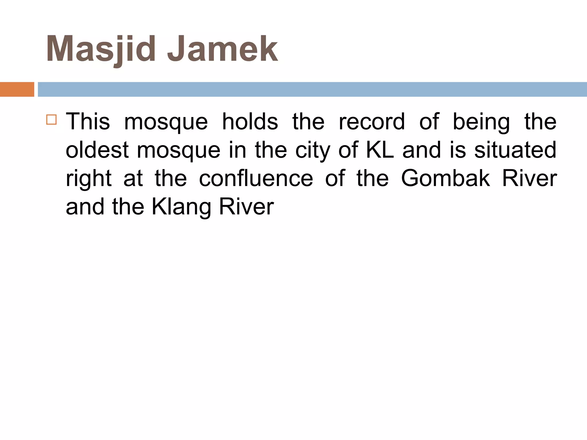Masjid Jamek This mosque holds the record of being the oldest mosque in the city of KL and is situated right at the confluence of the Gombak River and the Klang River  