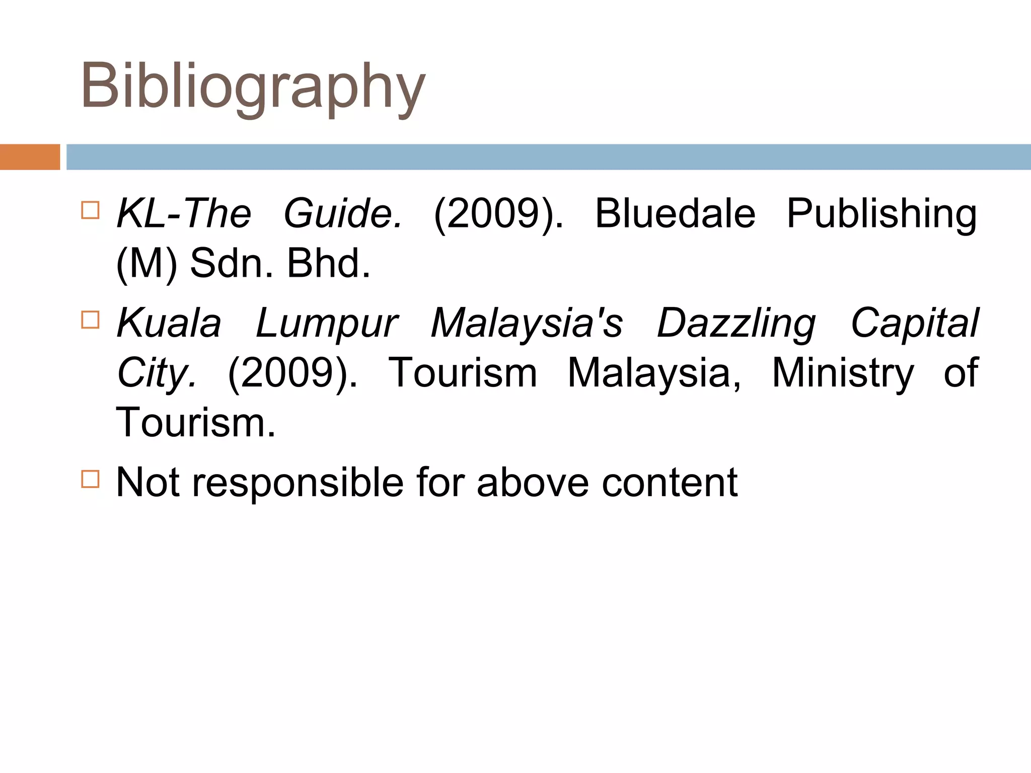 Bibliography KL-The Guide.  (2009). Bluedale Publishing (M) Sdn. Bhd. Kuala Lumpur Malaysia's Dazzling Capital City.  (2009). Tourism Malaysia, Ministry of Tourism. Not responsible for above content  