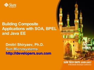 Building Composite
Applications with SOA, BPEL
and Java EE

 Dmitri Shiryaev, Ph.D.
 Sun Microsystems
 http://developers.sun.com
 