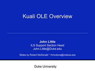 Kuali OLE Overview John Little ILS Support Section Head [email_address] Slides by Robert McDonald * rhmcdona@indiana.edu 
