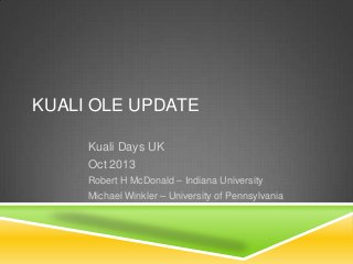 KUALI OLE UPDATE
Kuali Days UK
Oct 2013
Robert H McDonald – Indiana University
Michael Winkler – University of Pennsylvania

 