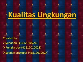 Kualitas Lingkungan

Created by :
Suhanda (41612010026)
Pungky boy (41612010028)
Sevtian cristoper (41612010027)
 
