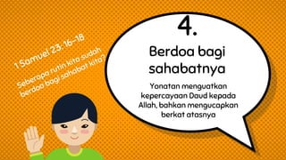 4.
Berdoa bagi
sahabatnya
Yonatan menguatkan
kepercayaan Daud kepada
Allah, bahkan mengucapkan
berkat atasnya
 