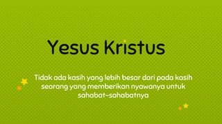 Yesus Kristus
Tidak ada kasih yang lebih besar dari pada kasih
seorang yang memberikan nyawanya untuk
sahabat-sahabatnya
 