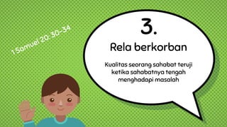 3.
Rela berkorban
Kualitas seorang sahabat teruji
ketika sahabatnya tengah
menghadapi masalah
 