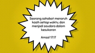 Seorang sahabat menaruh
kasih setiap waktu, dan
menjadi saudara dalam
kesukaran
Amsal 17:17
 