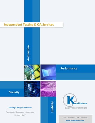 Independent Testing & QA Services
                            Automation




                                                     Performance




     Security
                                         Usability




    Testing Lifecycle Services

 Functional + Regression + Integration
            System + UAT
                                                      USA | Australia | UAE | Pakistan
                                                         www.kualitatem.com
 