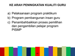 KE ARAH PENINGKATAN KUALITI GURU
a) Pelaksanaan program praktikum
b) Program pembangunan insan guru
c) Penambahbaikkan proses pemilihan
dan pengambilan pelajar program
PISMP
48
 
