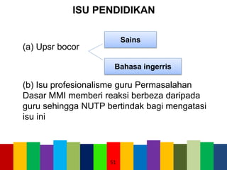 ISU PENDIDIKAN
(a) Upsr bocor
(b) Isu profesionalisme guru Permasalahan
Dasar MMI memberi reaksi berbeza daripada
guru sehingga NUTP bertindak bagi mengatasi
isu ini
Sains
Bahasa ingerris
51
 