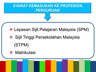 62
SYARAT KEMASUKAN KE PROFESION
PERGURUAN
 Lepasan Sijil Pelajaran Malaysia (SPM)
 Sijil Tinggi Persekolahan Malaysia
(STPM)
 Matrikulasi
 