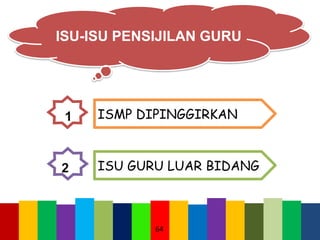 64
ISU-ISU PENSIJILAN GURU
ISMP DIPINGGIRKAN
ISU GURU LUAR BIDANG
1
2
 