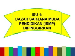 65
ISU 1:
IJAZAH SARJANA MUDA
PENDIDIKAN (ISMP)
DIPINGGIRKAN
 