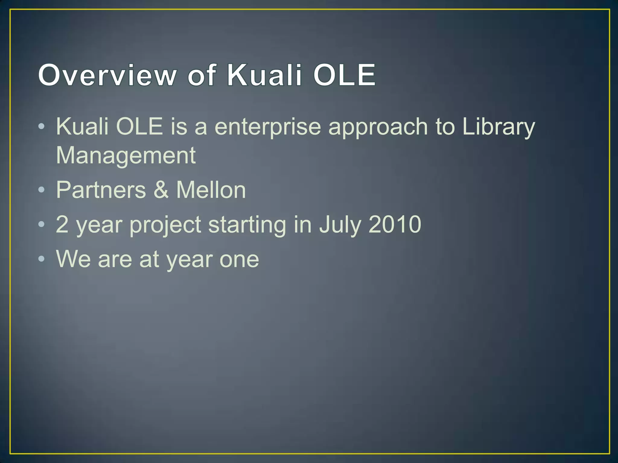 • Kuali OLE is a enterprise approach to Library
  Management
• Partners & Mellon
• 2 year project starting in July 2010
• We are at year one
 
