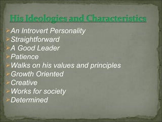 An Introvert Personality
Straightforward
A Good Leader
Patience
Walks on his values and principles
Growth Oriented
Creative
Works for society
Determined
 