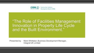 “The Role of Facilities Management
   Innovation in Property Life Cycle
   and the Built Environment.”

Presented by   Mark Whittaker, Business Development Manager,
               Integral UK Limited
 