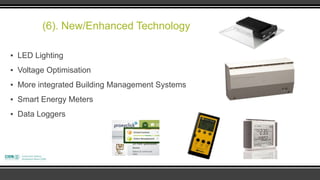 (6). New/Enhanced Technology

▪ LED Lighting
▪ Voltage Optimisation
▪ More integrated Building Management Systems
▪ Smart Energy Meters
▪ Data Loggers
 