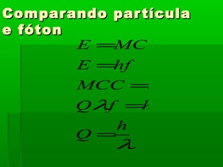 Compar ando par tícula
e fóton
        E =MC    2


        E =hf
        MCC =hf
        Qλf =hf
            h
        Q=
             λ
 