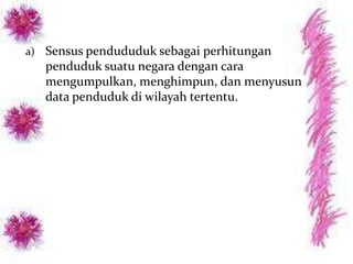 a) Sensus pendududuk sebagai perhitungan
   penduduk suatu negara dengan cara
   mengumpulkan, menghimpun, dan menyusun
   data penduduk di wilayah tertentu. wilayah
   sensus tersebut
 