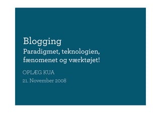 Blogging
Paradigmet, teknologien,
fænomenet og værktøjet!
OPLÆG KUA
21. November 2008
 