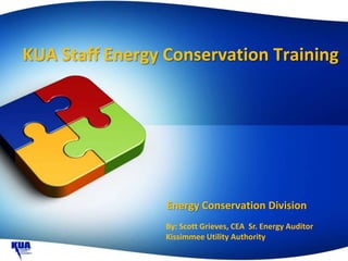 KUA Staff Energy Conservation Training




                 Energy Conservation Division
                 By: Scott Grieves, CEA Sr. Energy Auditor
                 Kissimmee Utility Authority
 