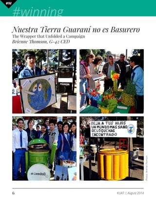 #winning #W 
Nuestra Tierra Guaraní no es Basurero 
The Wrapper that Unfolded a Campaign 
Brienne Thomson, G-42 CED 
6 KUAT | August 2014 
Photos: Brienne Thomson 
 