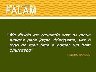 O QUE AS PESSOAS
FALAM
“ Me divirto me reunindo com os meus
amigos para jogar videogame, ver o
jogo do meu time e comer um bom
churrasco”
PEDRO, 19 ANOS
 