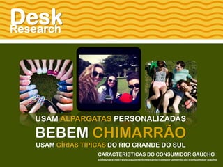 DeskResearch
CARACTERÍSTICAS DO CONSUMIDOR GAÚCHO
slideshare.net/revistasuperinteressante/comportamento-do-consumidor-gacho
USAM ALPARGATAS PERSONALIZADAS
BEBEM CHIMARRÃO
USAM GÍRIAS TIPICAS DO RIO GRANDE DO SUL
 