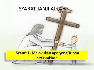 SYARAT JANJI ALLAH
Syarat 1. Melakukan apa yang Tuhan
perintahkan
 