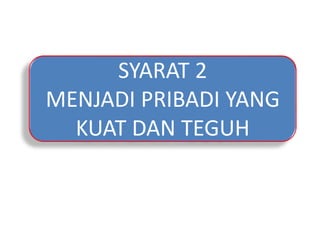SYARAT 2
MENJADI PRIBADI YANG
KUAT DAN TEGUH
 