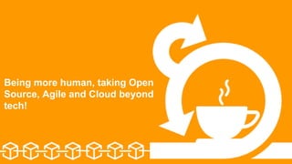 Being more human, taking Open
Source, Agile and Cloud beyond
tech!
 