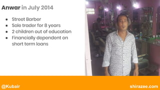 @Kubair shirazee.com
Anwar in July 2014
● Street Barber
● Sole trader for 8 years
● 2 children out of education
● Financially dependent on
short term loans
 