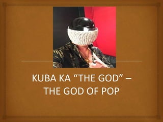 KUBA KA “THE GOD” –
THE GOD OF POP
 
